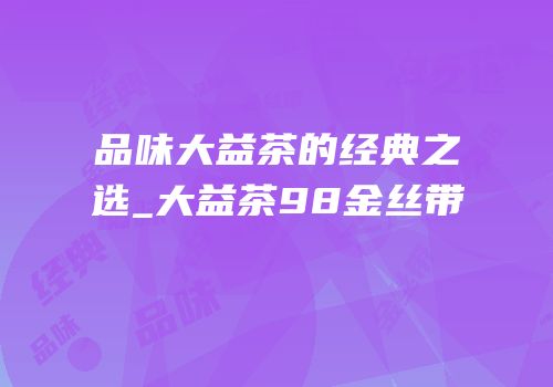 品味大益茶的经典之选_大益茶98金丝带