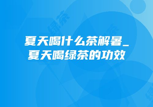 夏天喝什么茶解暑_夏天喝绿茶的功效