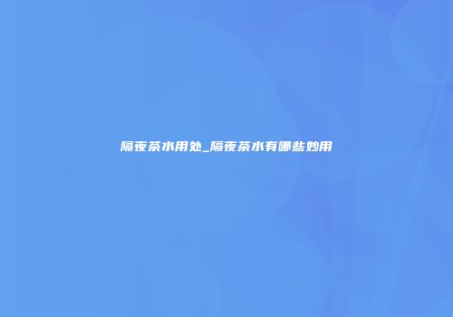 隔夜茶水用处_隔夜茶水有哪些妙用