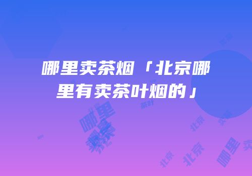 哪里卖茶烟「北京哪里有卖茶叶烟的」