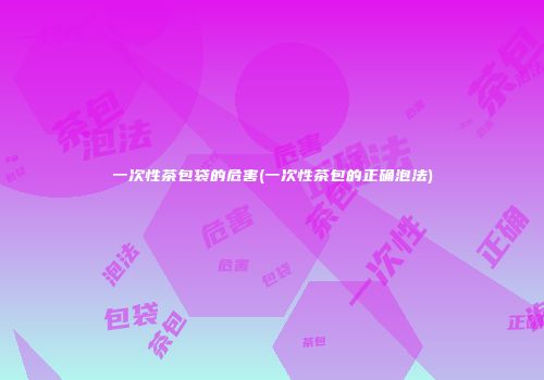 一次性茶包袋的危害(一次性茶包的正确泡法)