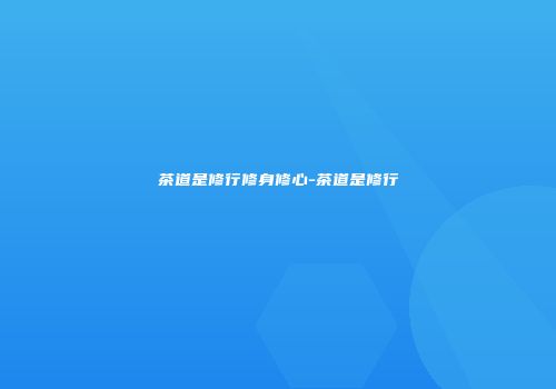 茶道是修行修身修心-茶道是修行