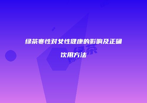 绿茶寒性对女性健康的影响及正确饮用方法