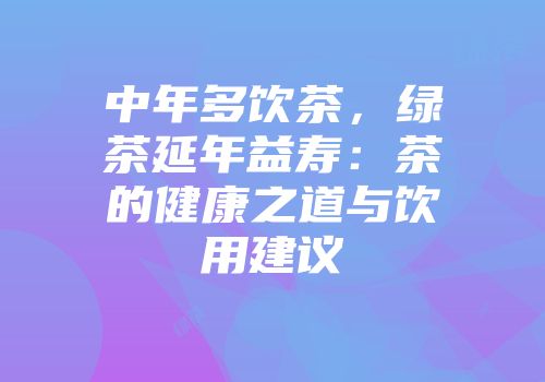 中年多饮茶，绿茶延年益寿：茶的健康之道与饮用建议