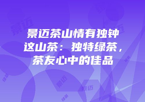 景迈茶山情有独钟这山茶：独特绿茶，茶友心中的佳品