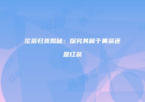 沱茶归类揭秘：探究其属于黄茶还是红茶