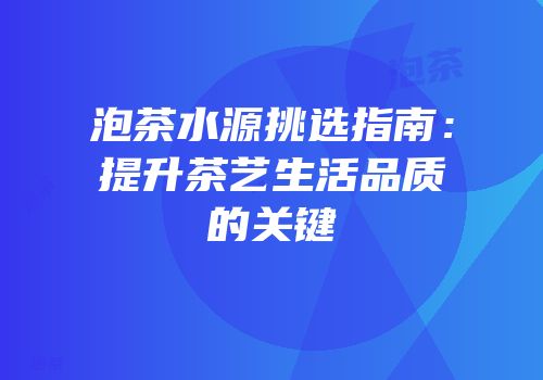 泡茶水源挑选指南：提升茶艺生活品质的关键