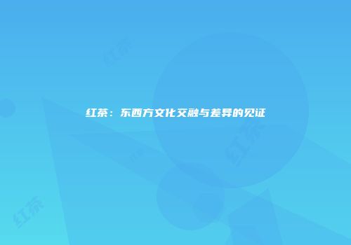 红茶：东西方文化交融与差异的见证