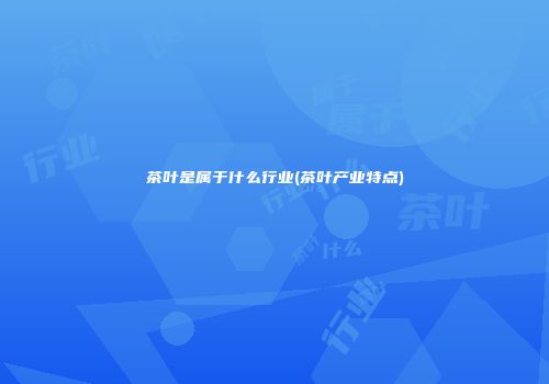 茶叶是属于什么行业(茶叶产业特点)