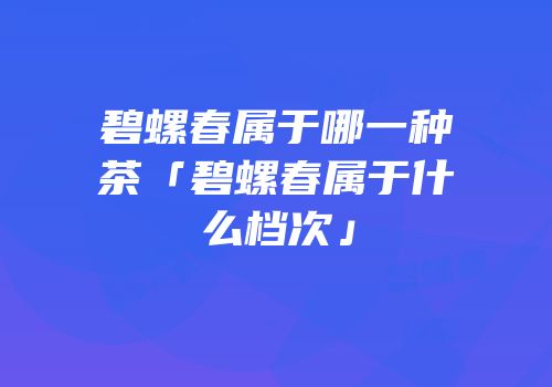 碧螺春属于哪一种茶「碧螺春属于什么档次」