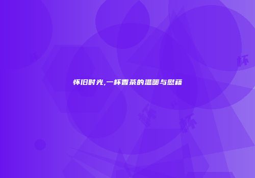 怀旧时光,一杯香茶的温暖与慰藉
