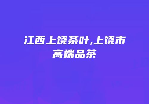 江西上饶茶叶,上饶市高端品茶
