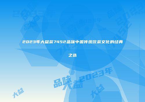 2023年大益茶7452品味中国传统饮茶文化的经典之选