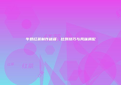 牛奶红茶制作秘籍：比例技巧与风味调配