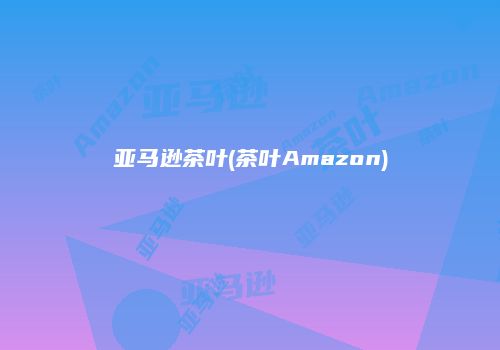 亚马逊茶叶(茶叶Amazon)