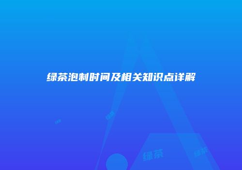 绿茶泡制时间及相关知识点详解