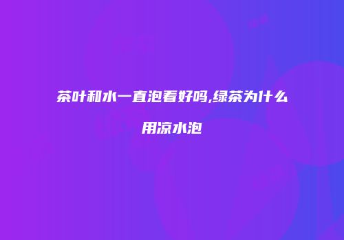 茶叶和水一直泡着好吗,绿茶为什么用凉水泡