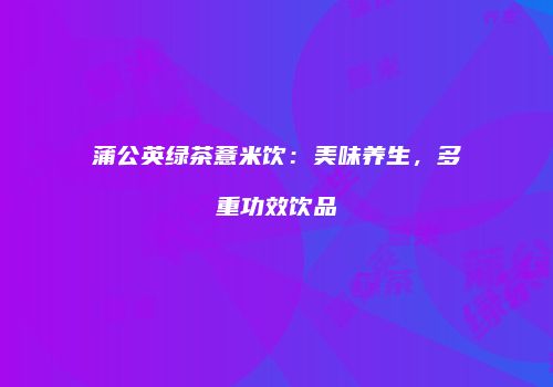 蒲公英绿茶薏米饮：美味养生，多重功效饮品