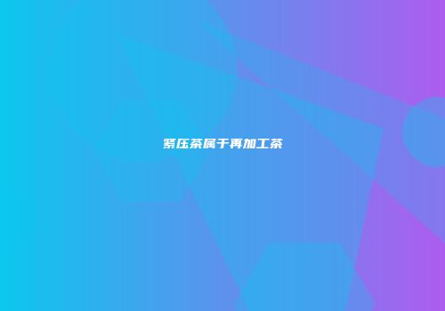 紧压茶属于再加工茶