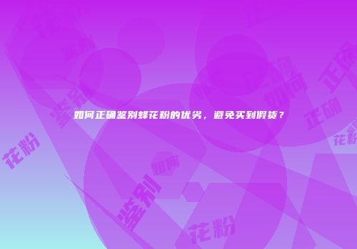 如何正确鉴别蜂花粉的优劣，避免买到假货？