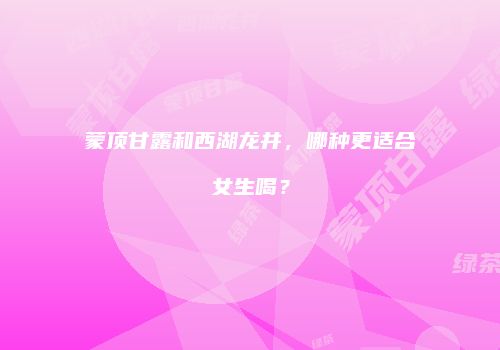 蒙顶甘露和西湖龙井，哪种更适合女生喝？