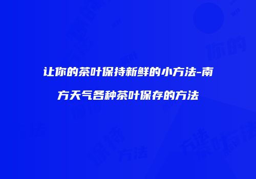 让你的茶叶保持新鲜的小方法-南方天气各种茶叶保存的方法