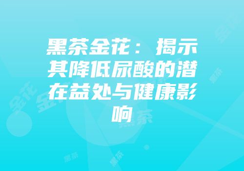 黑茶金花：揭示其降低尿酸的潜在益处与健康影响