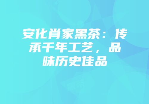 安化肖家黑茶：传承千年工艺，品味历史佳品