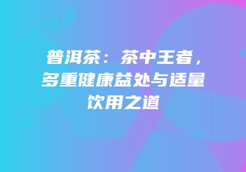 普洱茶：茶中王者，多重健康益处与适量饮用之道