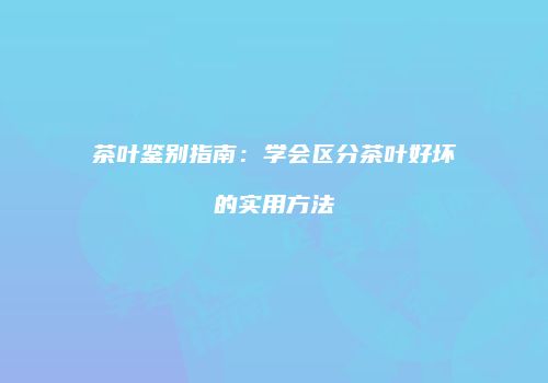 茶叶鉴别指南：学会区分茶叶好坏的实用方法