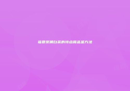 福鼎崇澜白茶的特点和品鉴方法