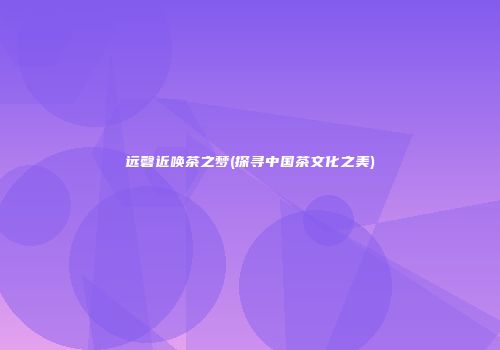 远磬近唤茶之梦(探寻中国茶文化之美)