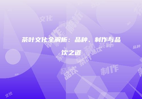 茶叶文化全解析：品种、制作与品饮之道