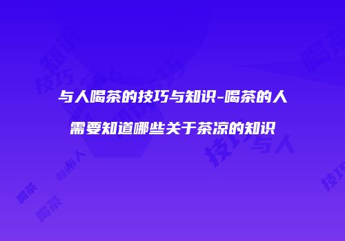 与人喝茶的技巧与知识-喝茶的人需要知道哪些关于茶凉的知识
