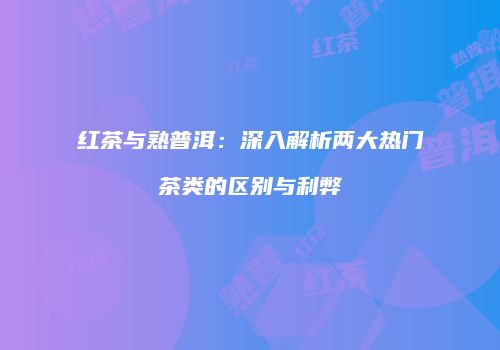 红茶与熟普洱：深入解析两大热门茶类的区别与利弊