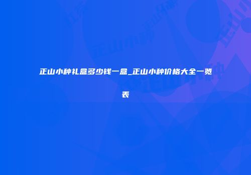 正山小种礼盒多少钱一盒_正山小种价格大全一览表