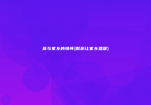 茶与家乡的情怀(喝茶让家乡温暖)