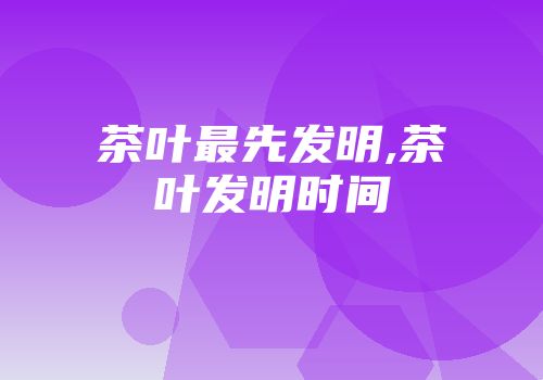 茶叶最先发明,茶叶发明时间