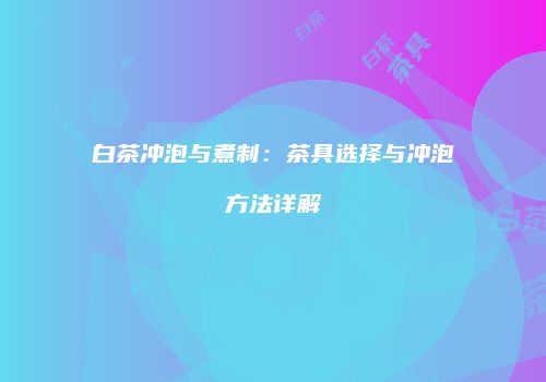 白茶冲泡与煮制：茶具选择与冲泡方法详解