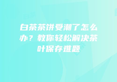 白茶茶饼受潮了怎么办？教你轻松解决茶叶保存难题