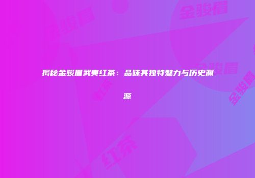 揭秘金骏眉武夷红茶：品味其独特魅力与历史渊源