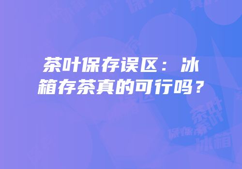 茶叶保存误区：冰箱存茶真的可行吗？