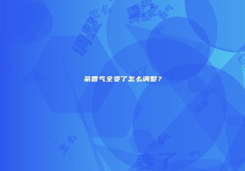 茶香气全变了怎么调整？