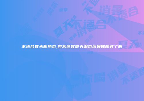 不适合夏天喝的茶,四不适宜夏天喝茶消暑你喝对了吗