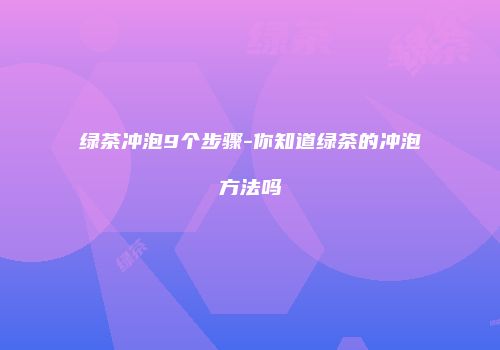 绿茶冲泡9个步骤-你知道绿茶的冲泡方法吗