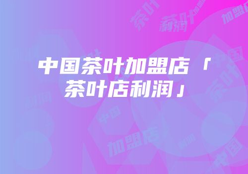 中国茶叶加盟店「茶叶店利润」