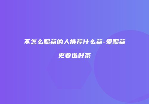 不怎么喝茶的人推荐什么茶-爱喝茶更要选好茶