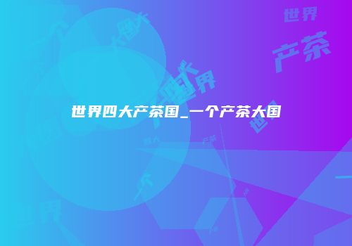 世界四大产茶国_一个产茶大国