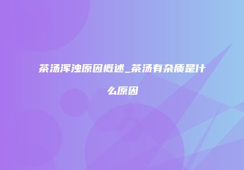 茶汤浑浊原因概述_茶汤有杂质是什么原因
