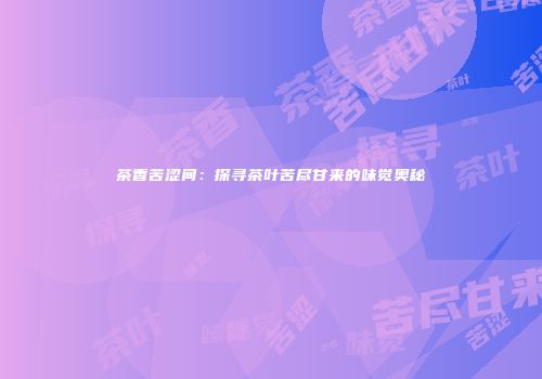 茶香苦涩间：探寻茶叶苦尽甘来的味觉奥秘